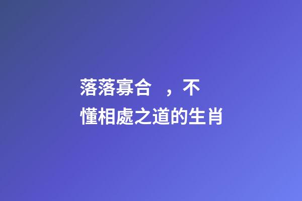 落落寡合，不懂相處之道的生肖